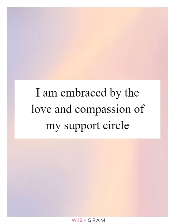 I am embraced by the love and compassion of my support circle