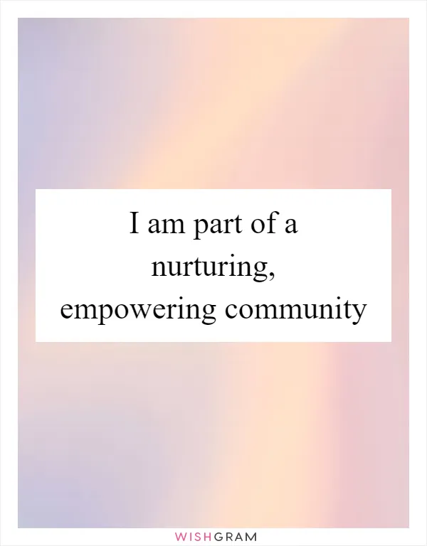 I am part of a nurturing, empowering community