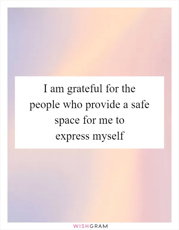 I am grateful for the people who provide a safe space for me to express myself