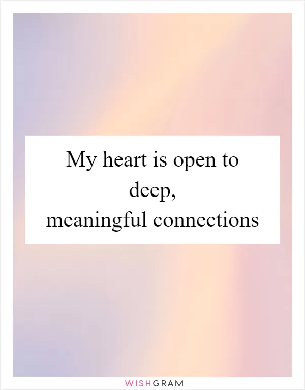 My heart is open to deep, meaningful connections