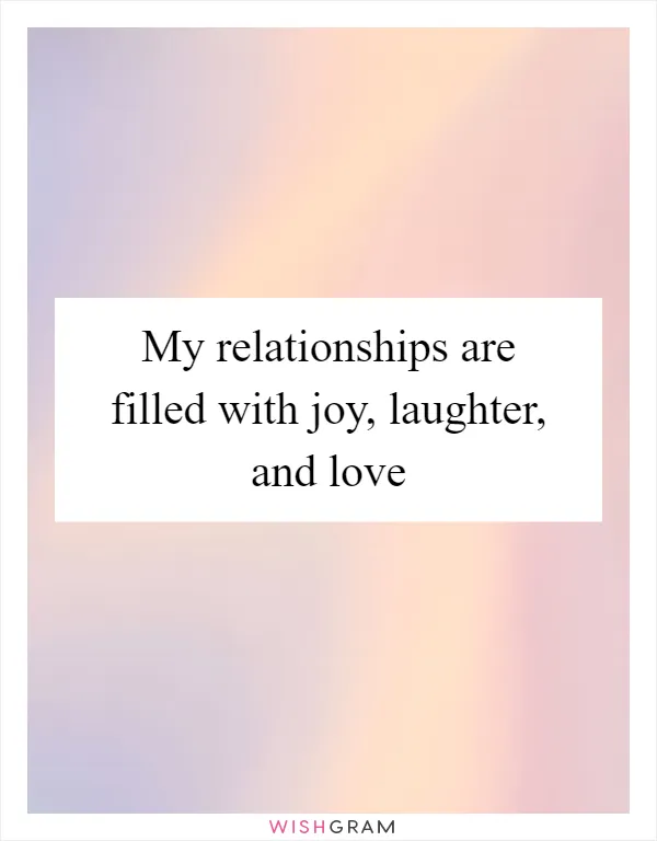 My relationships are filled with joy, laughter, and love