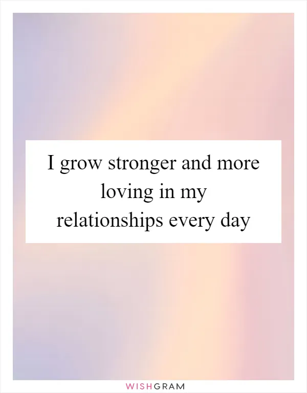 I grow stronger and more loving in my relationships every day