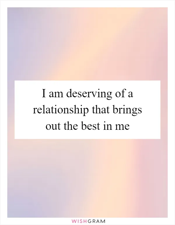 I am deserving of a relationship that brings out the best in me