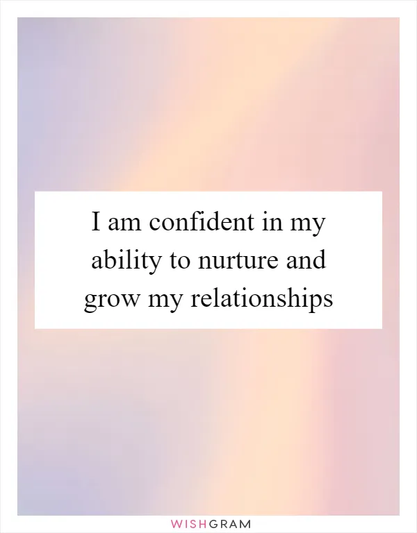 I am confident in my ability to nurture and grow my relationships