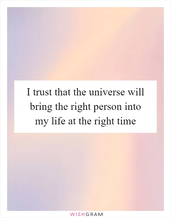 I trust that the universe will bring the right person into my life at the right time