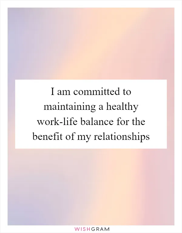 I am committed to maintaining a healthy work-life balance for the benefit of my relationships