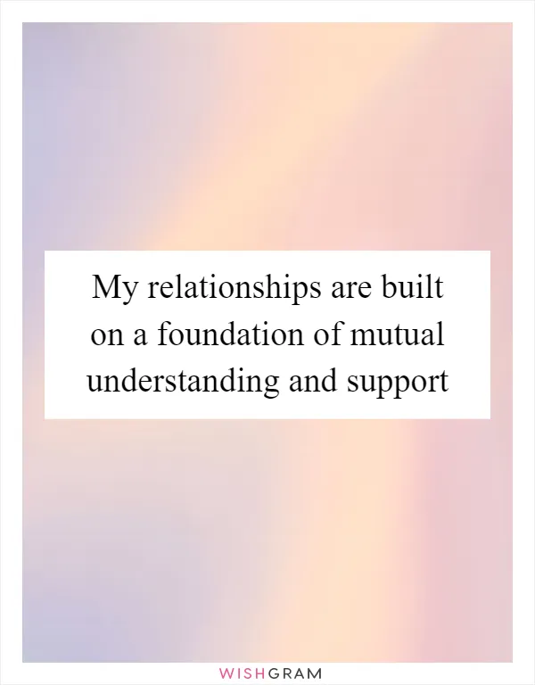 My relationships are built on a foundation of mutual understanding and support