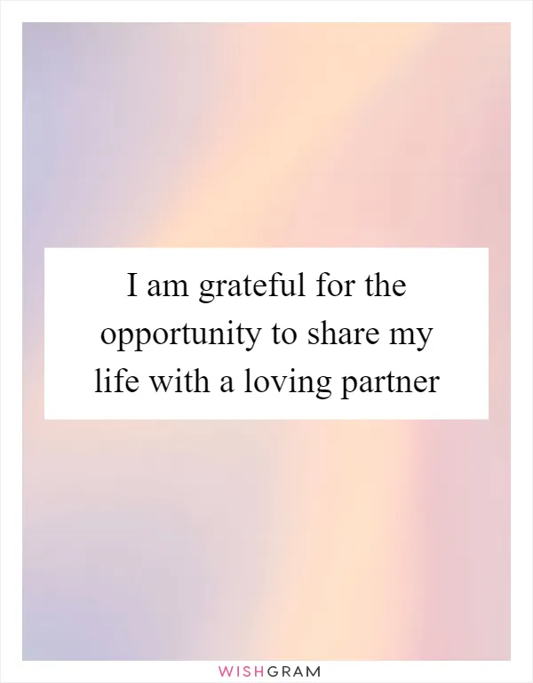 I am grateful for the opportunity to share my life with a loving partner