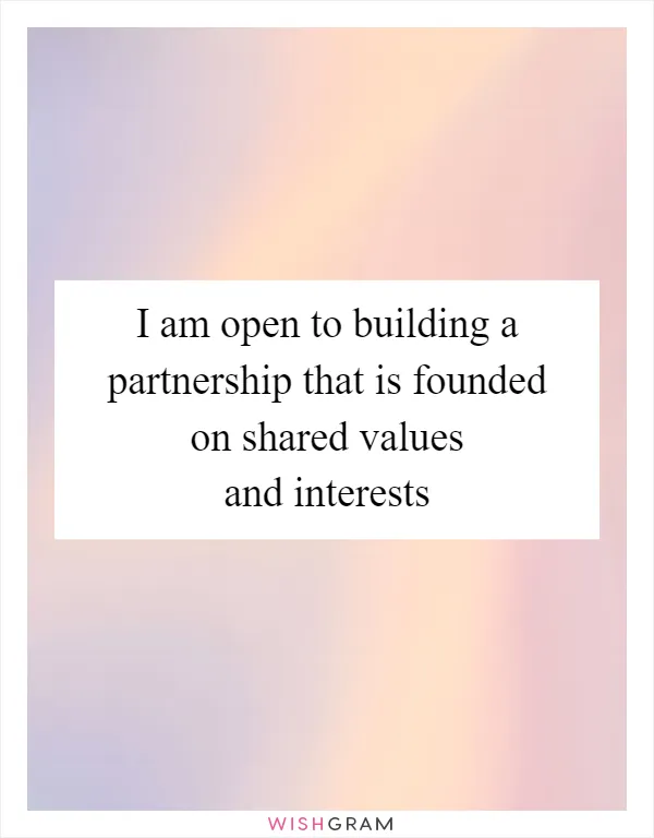 I am open to building a partnership that is founded on shared values and interests