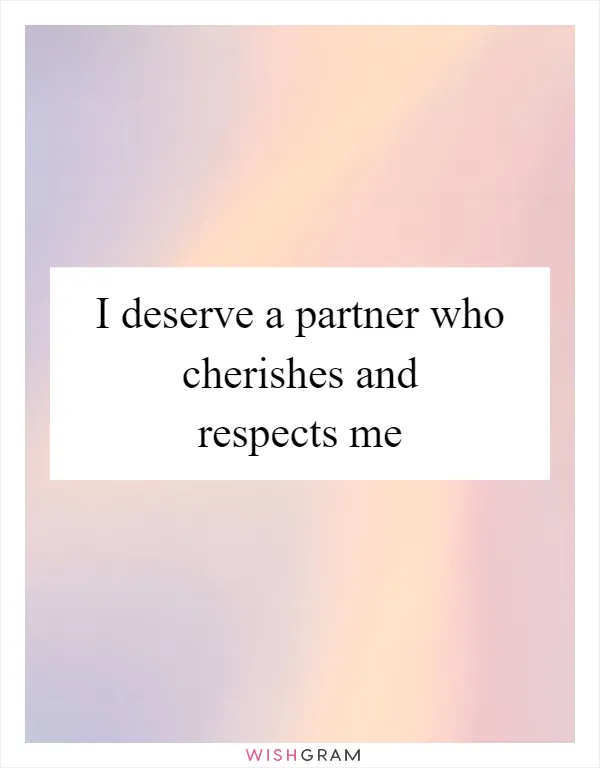 I deserve a partner who cherishes and respects me