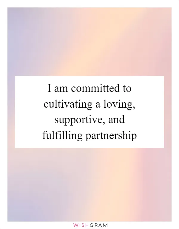 I am committed to cultivating a loving, supportive, and fulfilling partnership