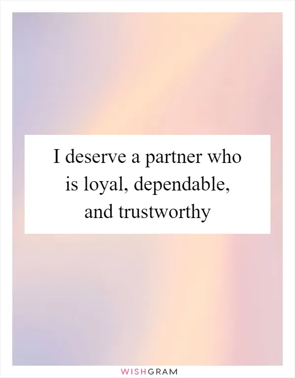 I deserve a partner who is loyal, dependable, and trustworthy