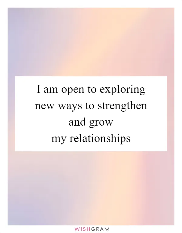 I am open to exploring new ways to strengthen and grow my relationships