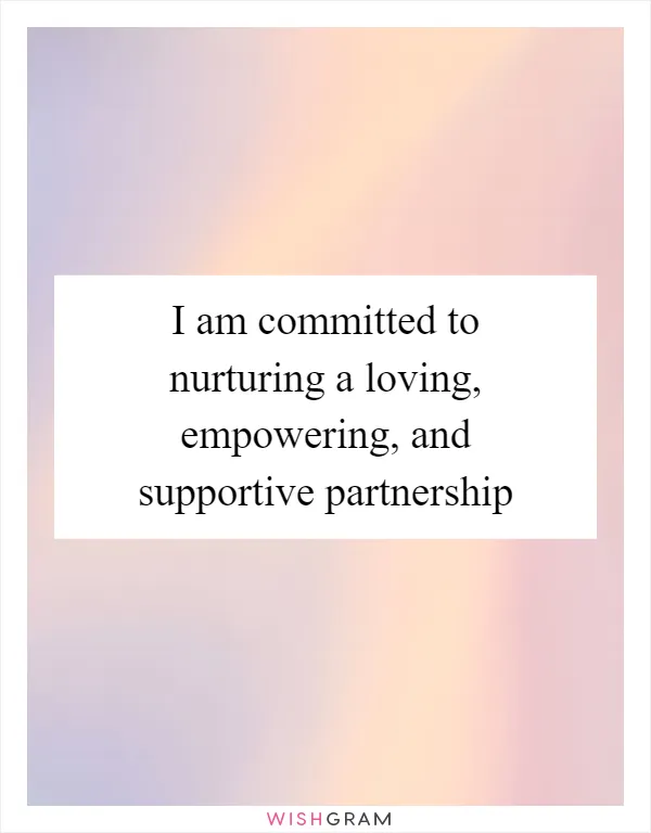 I am committed to nurturing a loving, empowering, and supportive partnership