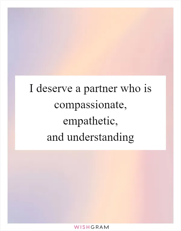I deserve a partner who is compassionate, empathetic, and understanding