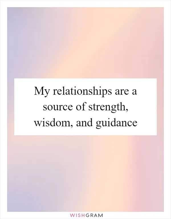 My relationships are a source of strength, wisdom, and guidance