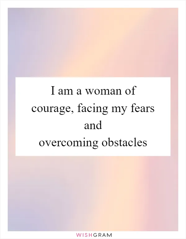 I am a woman of courage, facing my fears and overcoming obstacles