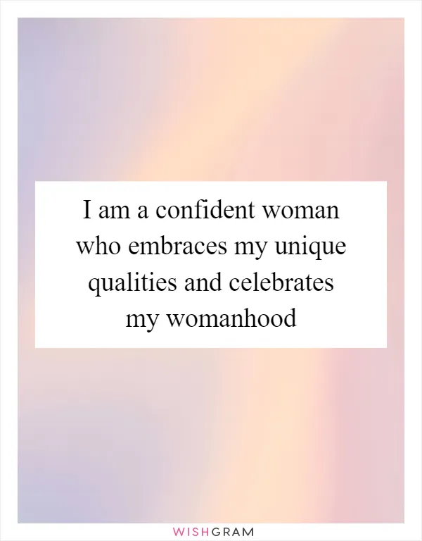 I am a confident woman who embraces my unique qualities and celebrates my womanhood