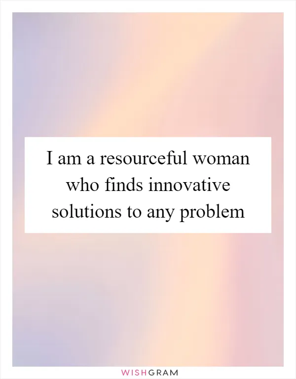 I am a resourceful woman who finds innovative solutions to any problem