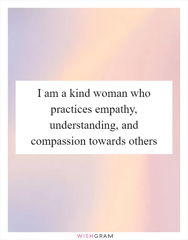 I am a kind woman who practices empathy, understanding, and compassion towards others