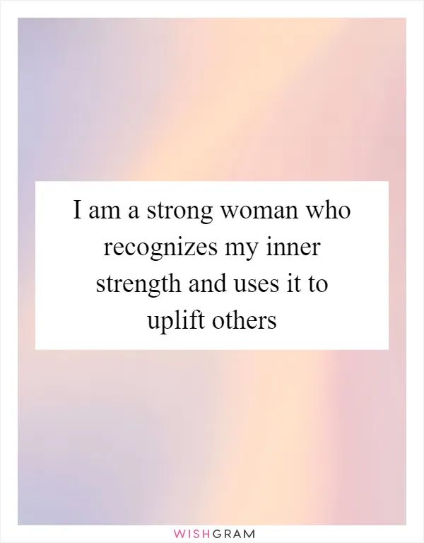 I am a strong woman who recognizes my inner strength and uses it to uplift others