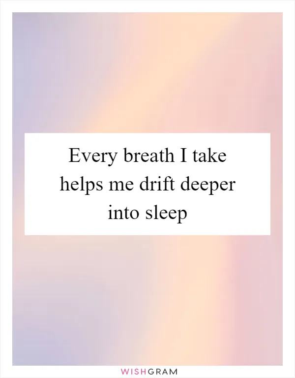 Every breath I take helps me drift deeper into sleep