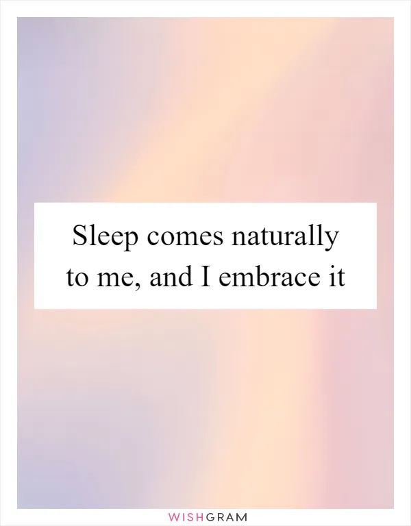 Sleep comes naturally to me, and I embrace it
