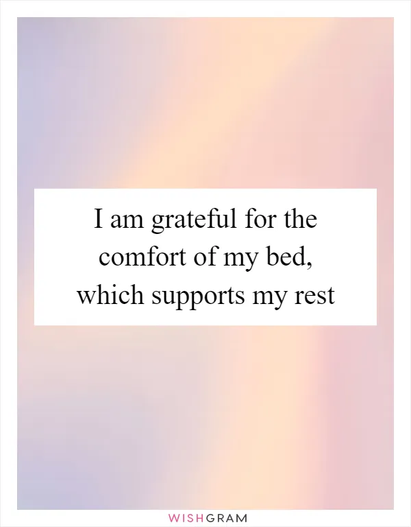I am grateful for the comfort of my bed, which supports my rest