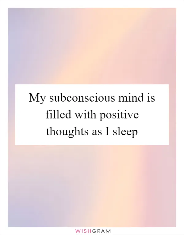 My subconscious mind is filled with positive thoughts as I sleep