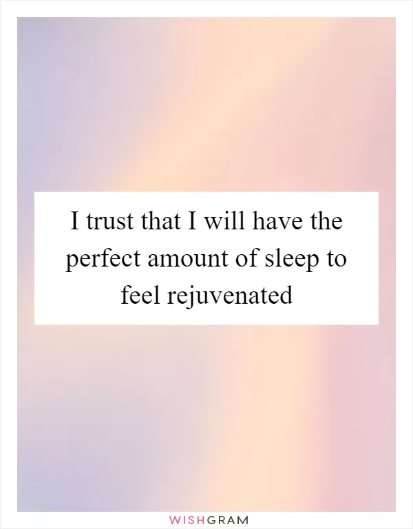 I trust that I will have the perfect amount of sleep to feel rejuvenated