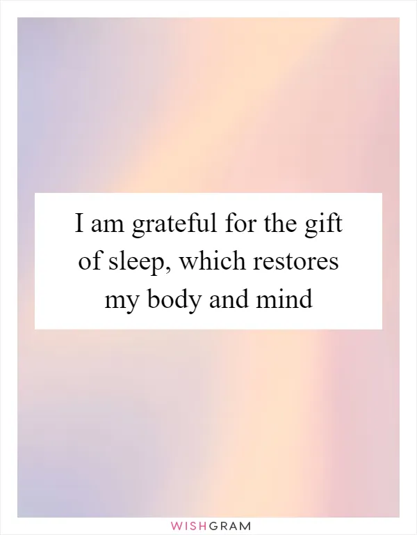 I am grateful for the gift of sleep, which restores my body and mind