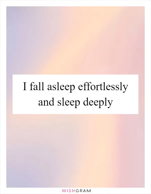 I fall asleep effortlessly and sleep deeply