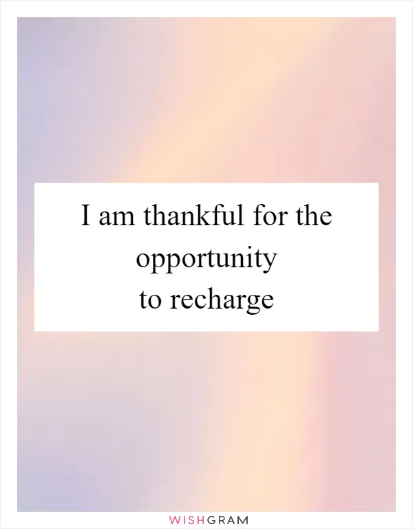 I am thankful for the opportunity to recharge