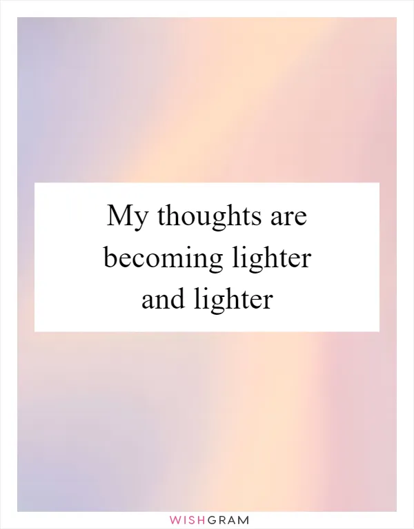 My thoughts are becoming lighter and lighter
