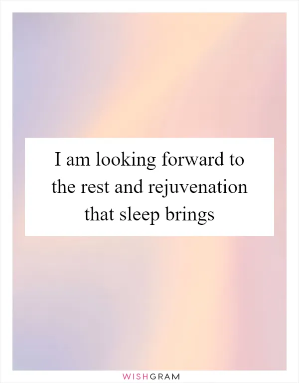 I am looking forward to the rest and rejuvenation that sleep brings