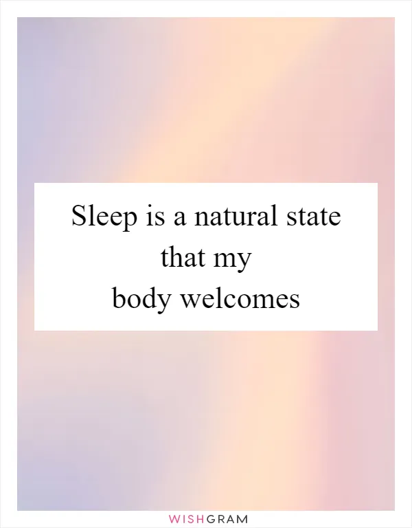 Sleep is a natural state that my body welcomes