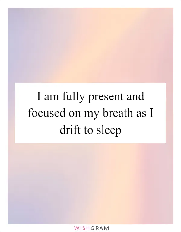 I am fully present and focused on my breath as I drift to sleep