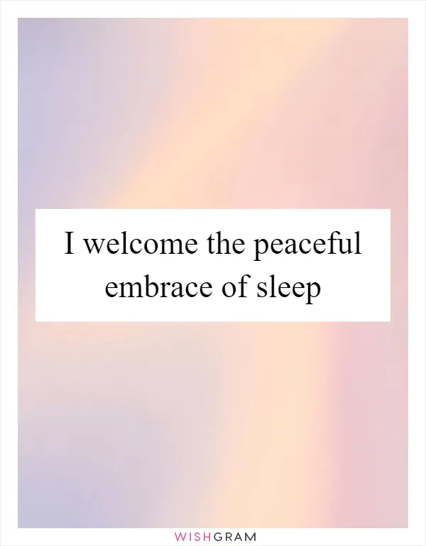 I welcome the peaceful embrace of sleep