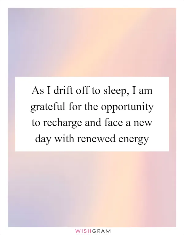 As I drift off to sleep, I am grateful for the opportunity to recharge and face a new day with renewed energy