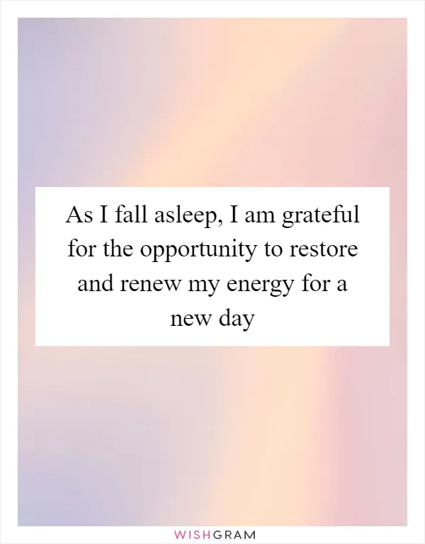 As I fall asleep, I am grateful for the opportunity to restore and renew my energy for a new day