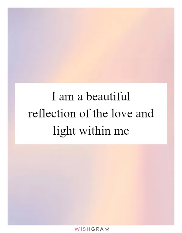 I am a beautiful reflection of the love and light within me