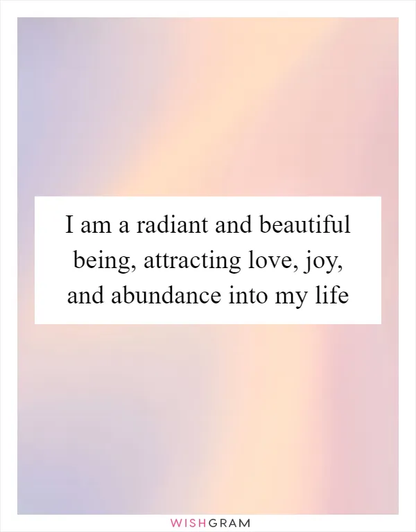 I am a radiant and beautiful being, attracting love, joy, and abundance into my life