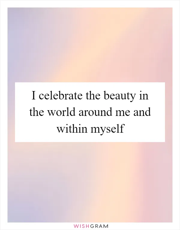 I celebrate the beauty in the world around me and within myself