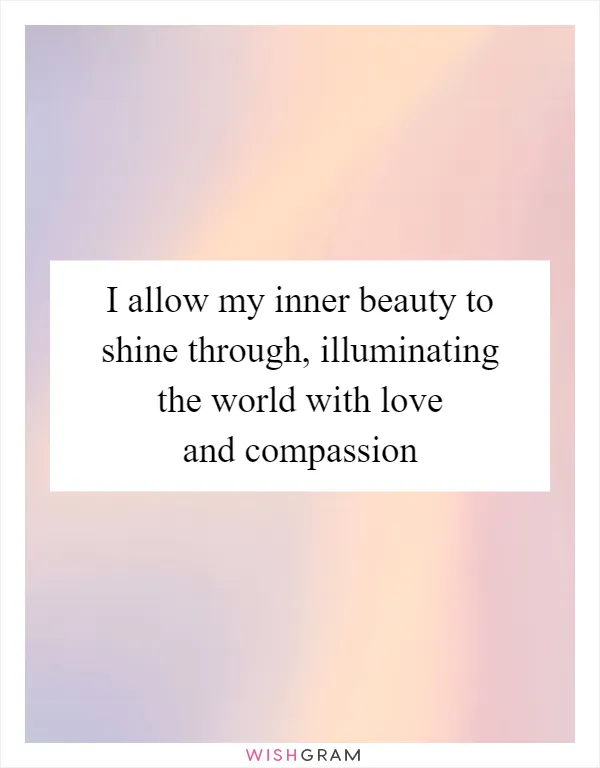 I allow my inner beauty to shine through, illuminating the world with love and compassion