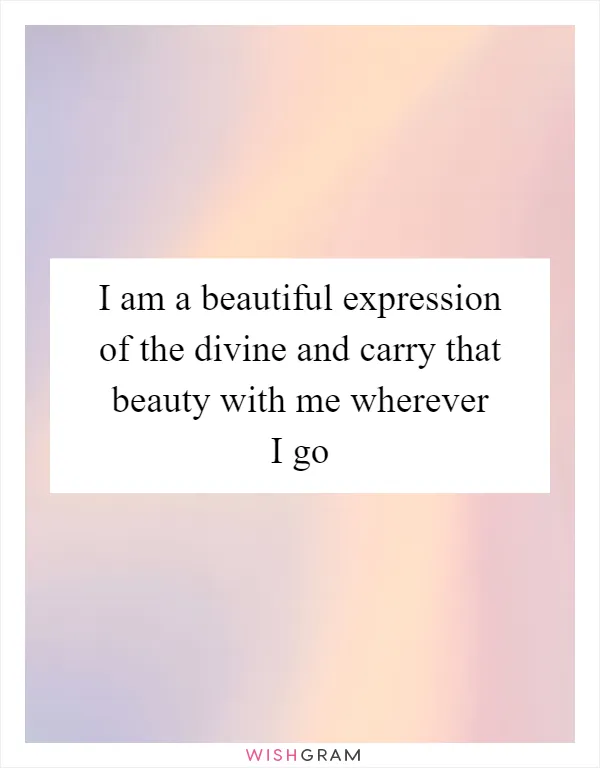 I am a beautiful expression of the divine and carry that beauty with me wherever I go