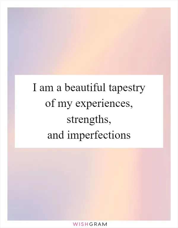 I am a beautiful tapestry of my experiences, strengths, and imperfections