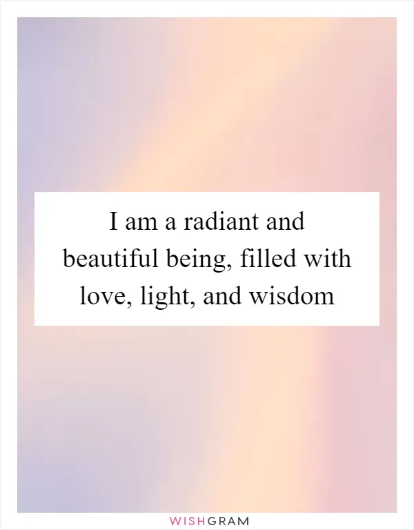 I am a radiant and beautiful being, filled with love, light, and wisdom