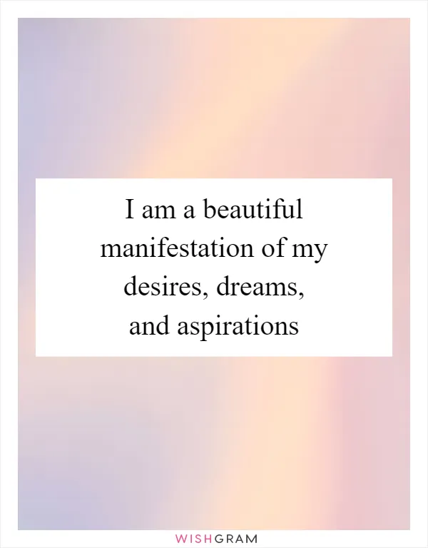 I am a beautiful manifestation of my desires, dreams, and aspirations