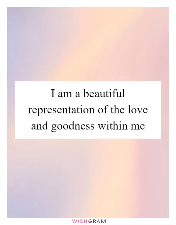 I am a beautiful representation of the love and goodness within me