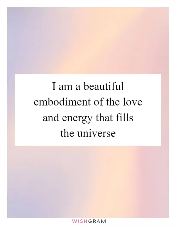 I am a beautiful embodiment of the love and energy that fills the universe